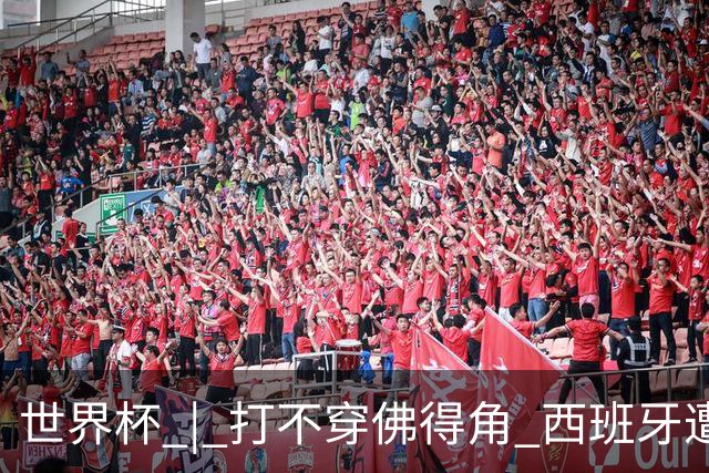 世界杯 | 打不穿佛得角 西班牙遭遇“系统局”?